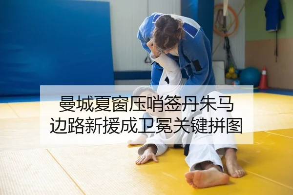 曼城夏窗压哨签丹朱马 边路新援成卫冕关键拼图